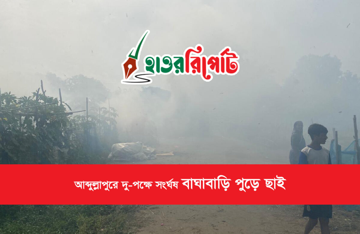 আব্দুল্লাপুরে দুই পক্ষের সংঘর্ষে বাঘা বাড়ি পুড়ে ছাই
